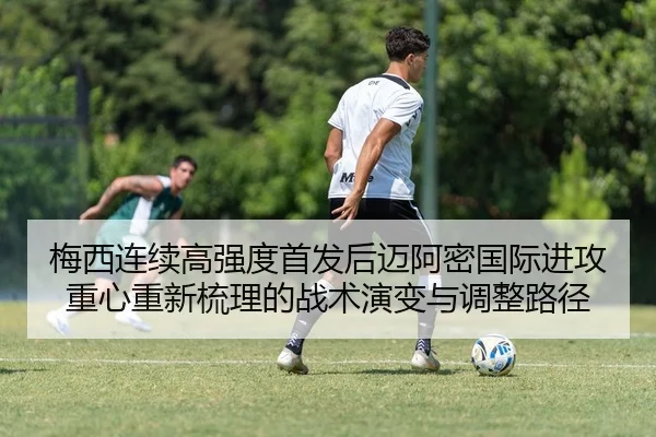 梅西连续高强度首发后迈阿密国际进攻重心重新梳理的战术演变与调整路径