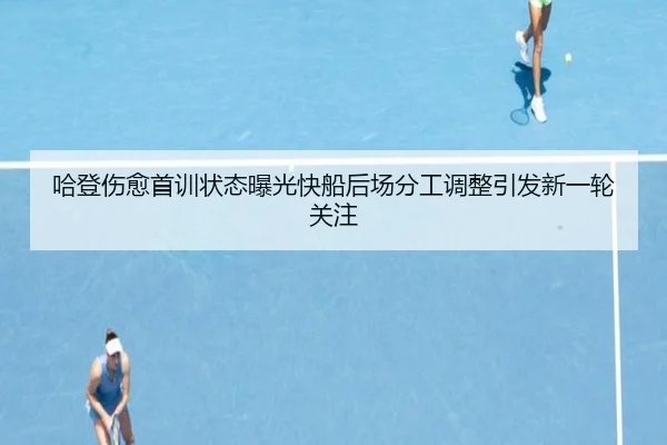 哈登伤愈首训状态曝光快船后场分工调整引发新一轮关注